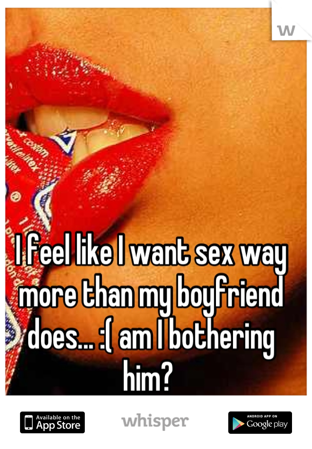 I feel like I want sex way more than my boyfriend does... :( am I bothering him? 