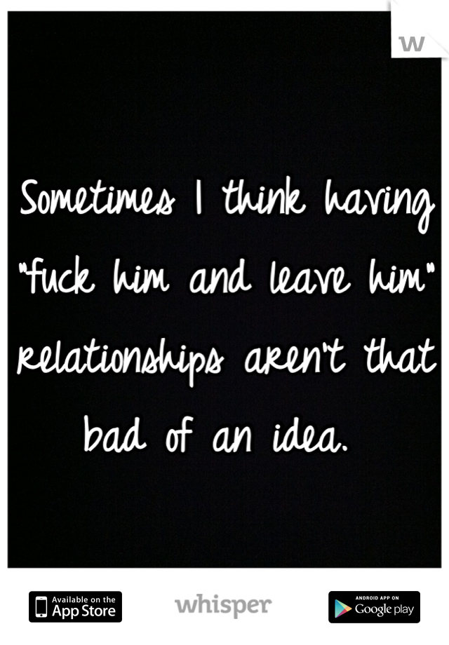 Sometimes I think having "fuck him and leave him" relationships aren't that bad of an idea. 