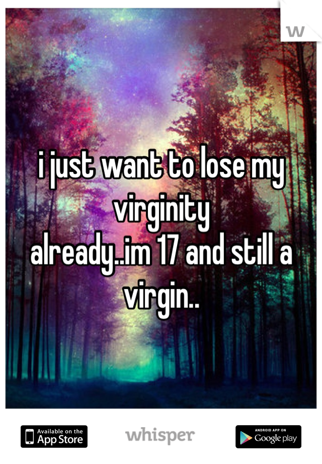 i just want to lose my virginity
already..im 17 and still a virgin..