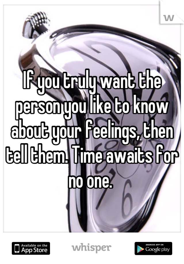 If you truly want the person you like to know about your feelings, then tell them. Time awaits for no one. 