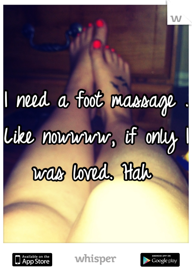 I need a foot massage . Like nowwww, if only I was loved. Hah 
