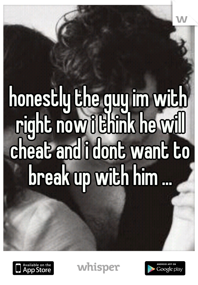 honestly the guy im with right now i think he will cheat and i dont want to break up with him ...