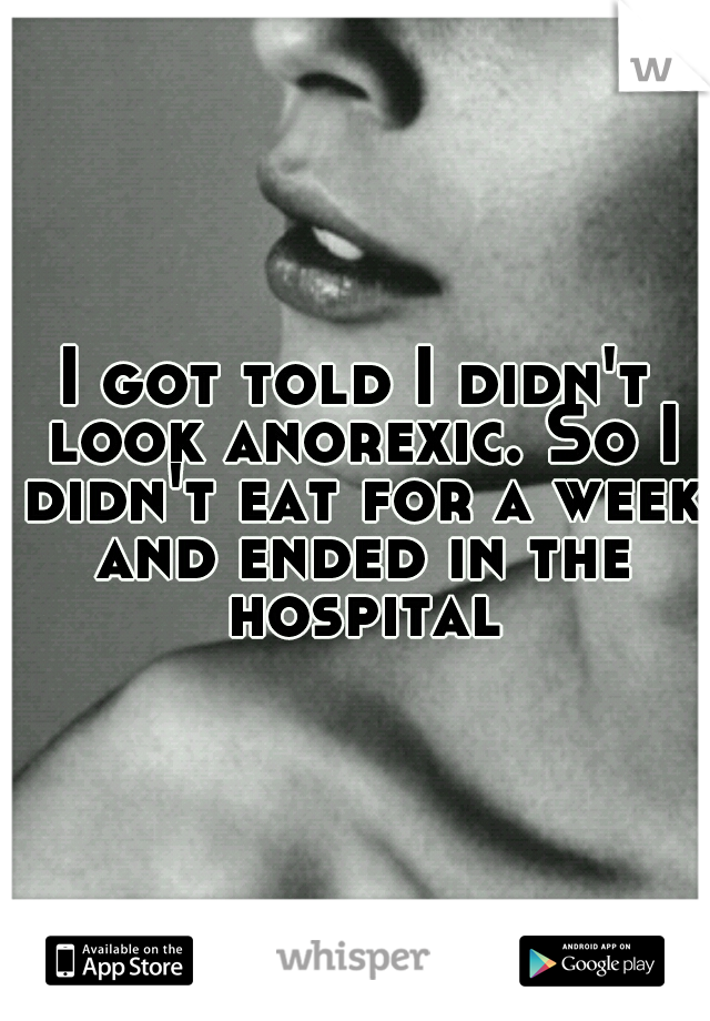 I got told I didn't look anorexic. So I didn't eat for a week and ended in the hospital