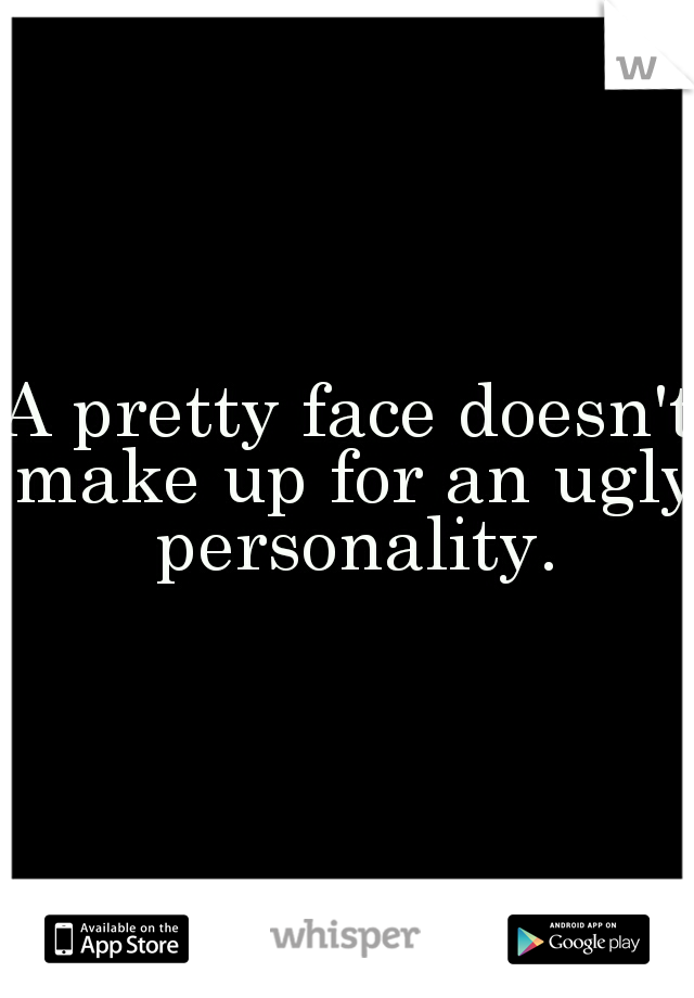A pretty face doesn't make up for an ugly personality.