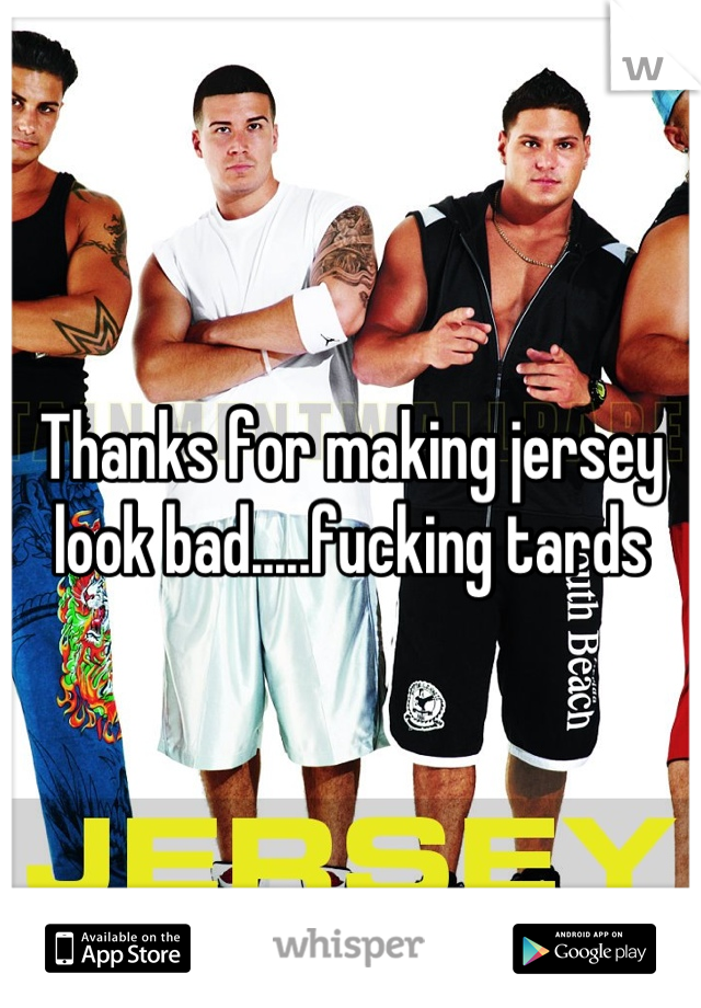 Thanks for making jersey look bad.....fucking tards