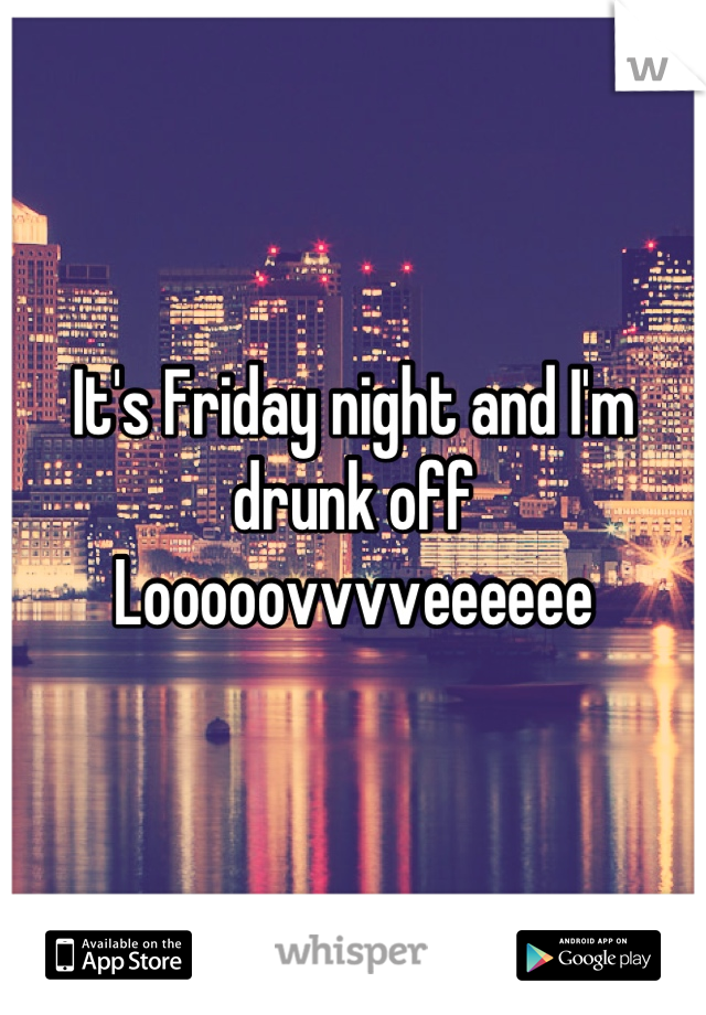 It's Friday night and I'm drunk off 
Looooovvvveeeeee