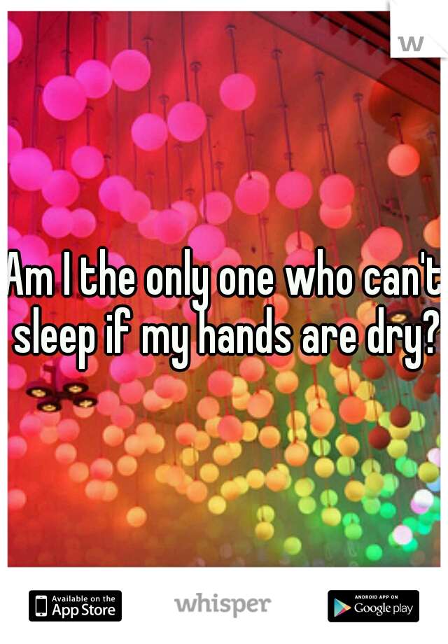 Am I the only one who can't sleep if my hands are dry?