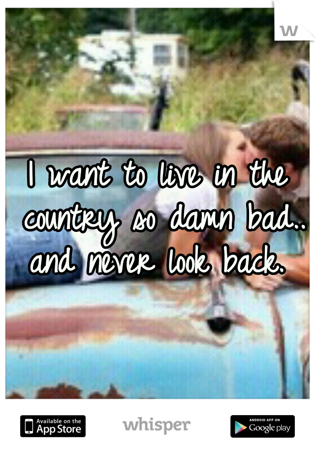 I want to live in the country so damn bad.. and never look back. 