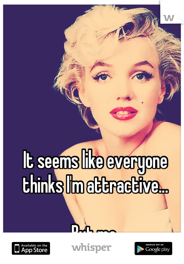 It seems like everyone thinks I'm attractive...

But me.