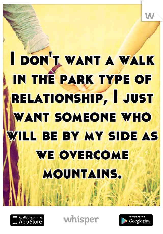 I don't want a walk in the park type of relationship, I just want someone who will be by my side as we overcome mountains.