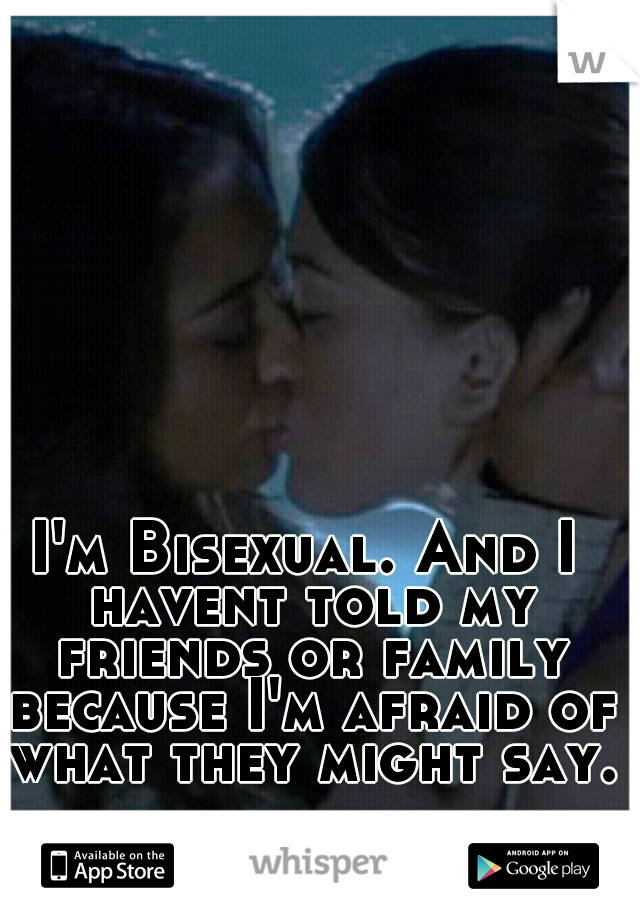 I'm Bisexual. And I havent told my friends or family because I'm afraid of what they might say.