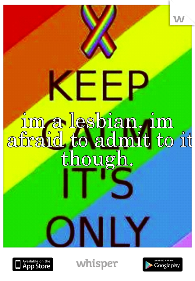 im a lesbian. im afraid to admit to it though. 