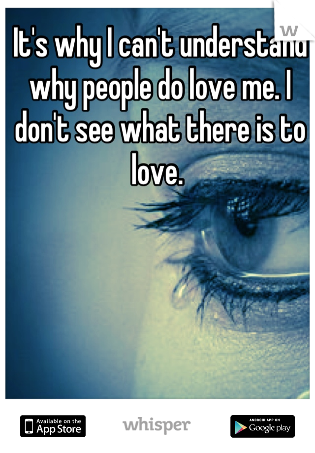 It's why I can't understand why people do love me. I don't see what there is to love. 