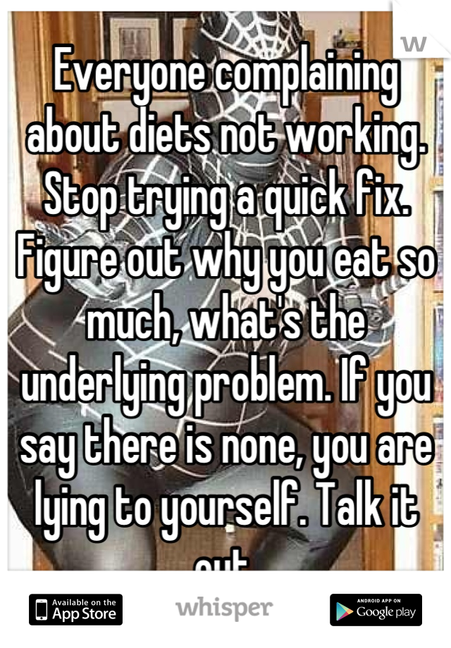 Everyone complaining about diets not working.
Stop trying a quick fix. Figure out why you eat so much, what's the underlying problem. If you say there is none, you are lying to yourself. Talk it out.