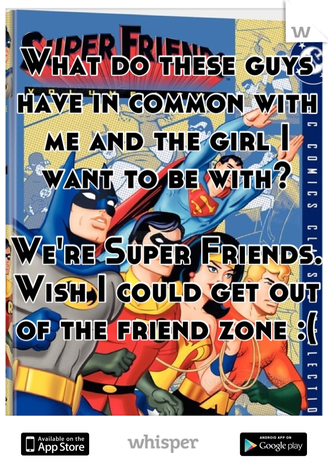 What do these guys have in common with me and the girl I want to be with?

We're Super Friends. Wish I could get out of the friend zone :(