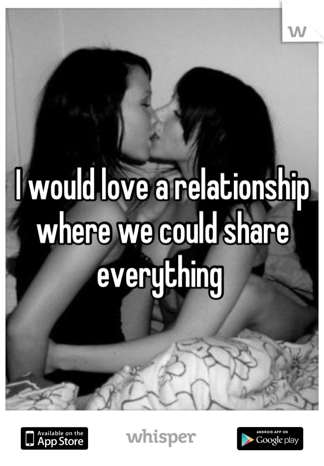 I would love a relationship where we could share everything 