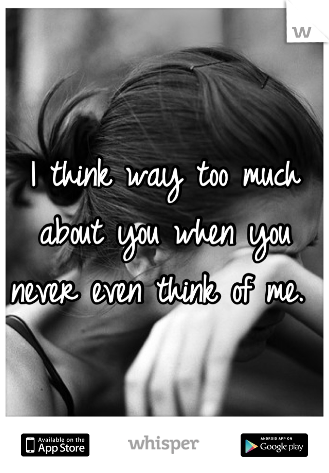 I think way too much about you when you never even think of me. 