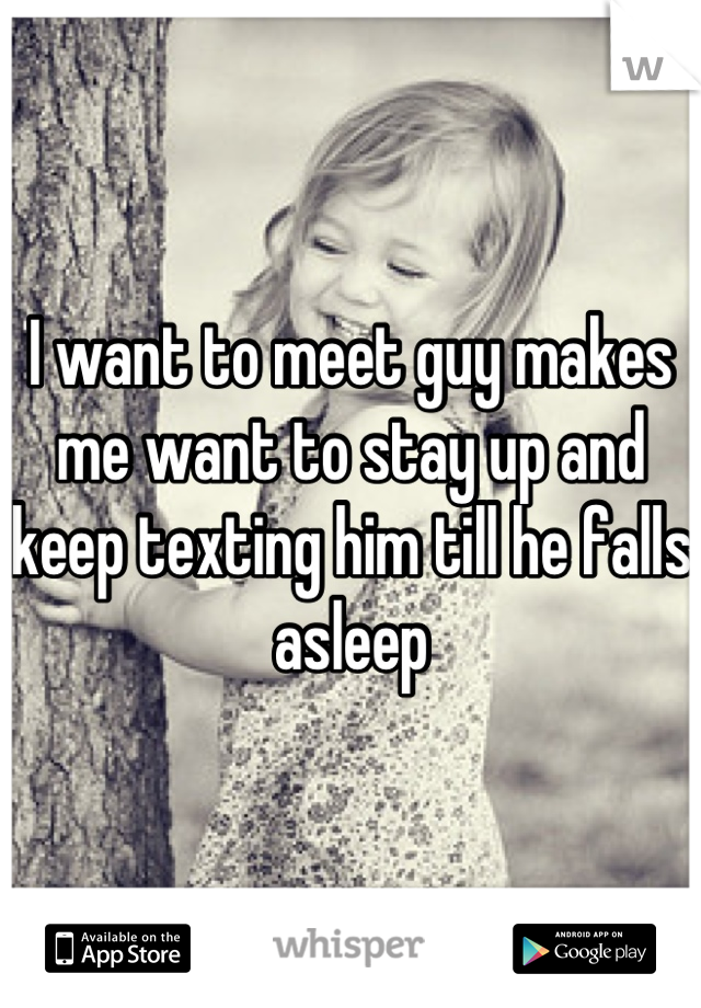 I want to meet guy makes me want to stay up and keep texting him till he falls asleep