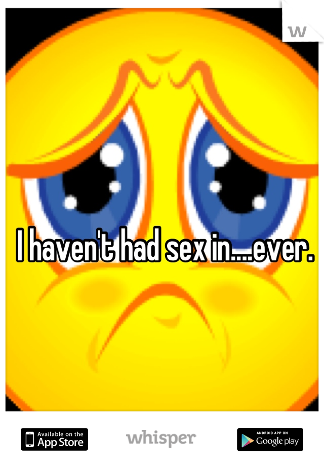 I haven't had sex in....ever.