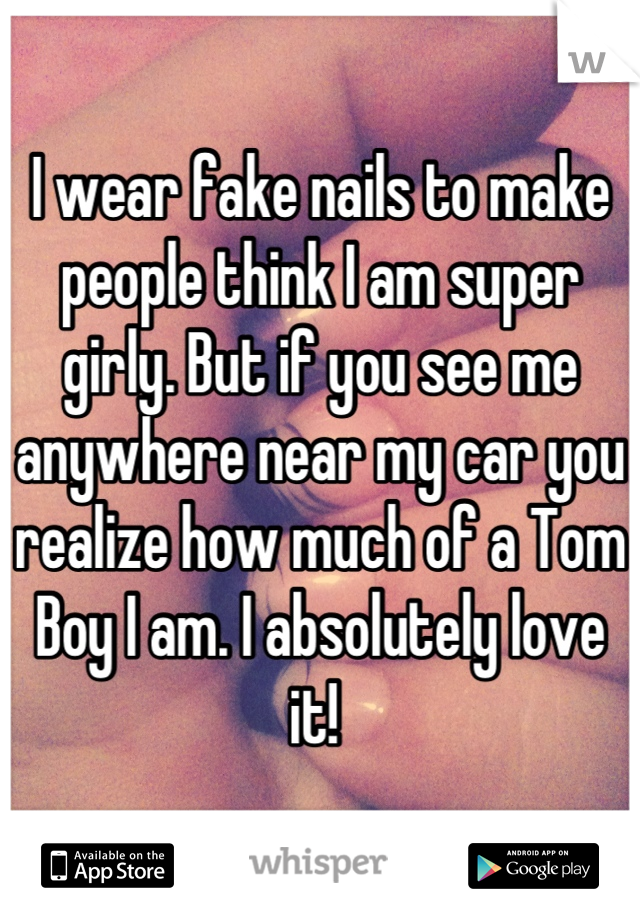 I wear fake nails to make people think I am super girly. But if you see me anywhere near my car you realize how much of a Tom Boy I am. I absolutely love it! 