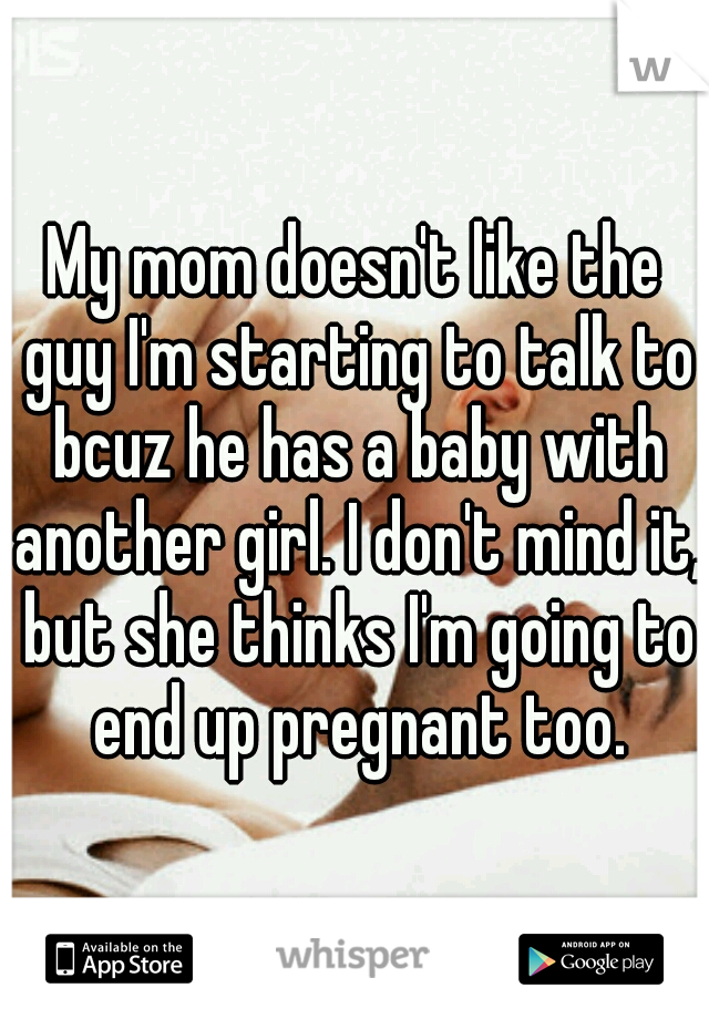 My mom doesn't like the guy I'm starting to talk to bcuz he has a baby with another girl. I don't mind it, but she thinks I'm going to end up pregnant too.