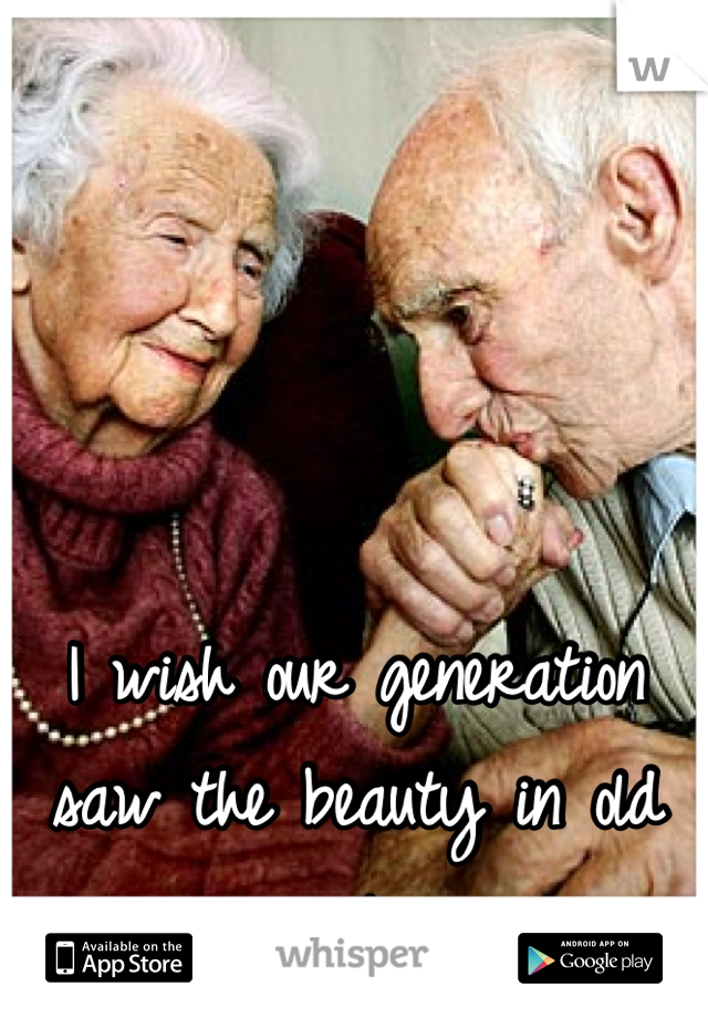 I wish our generation saw the beauty in old people. 