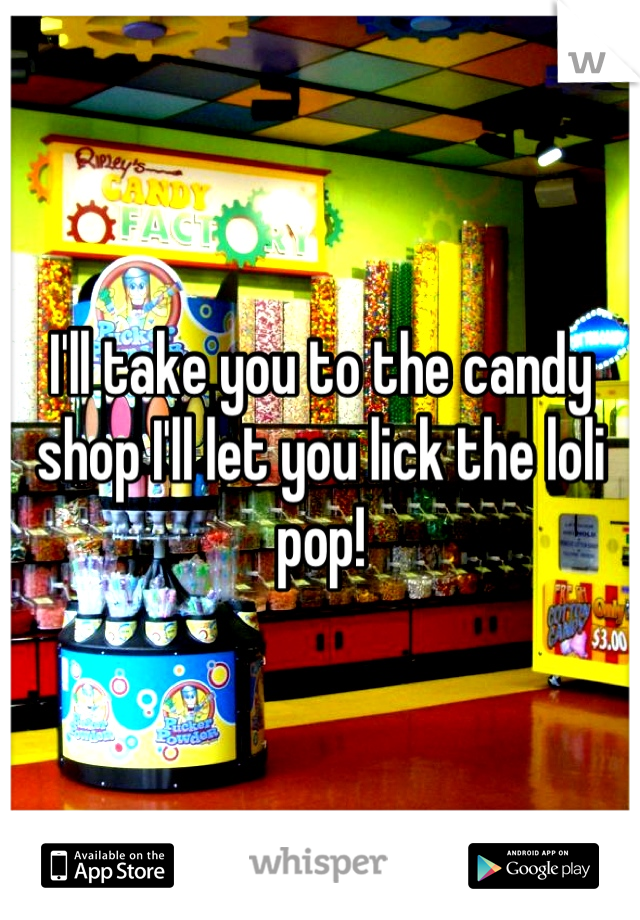 I'll take you to the candy  shop I'll let you lick the loli pop!