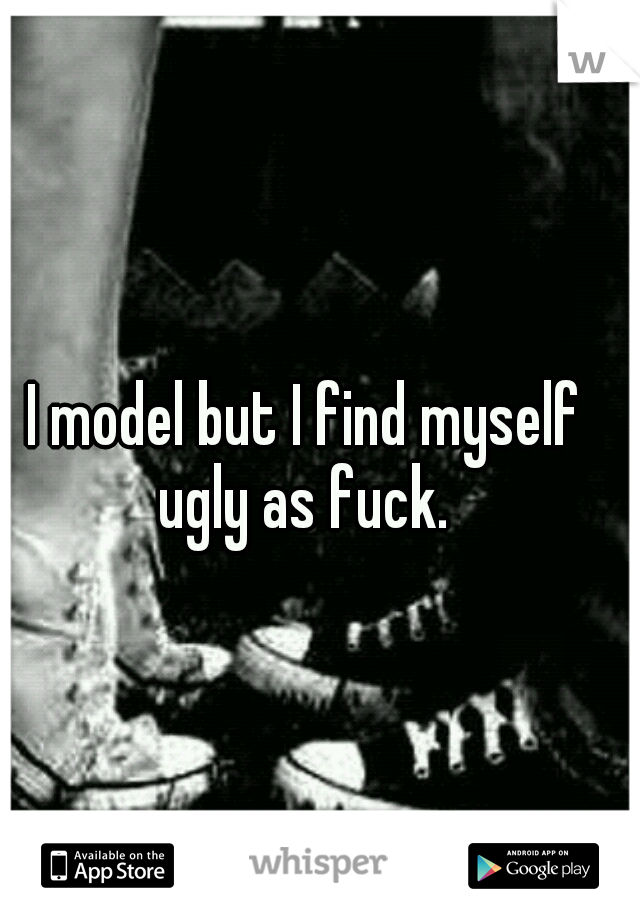 I model but I find myself ugly as fuck. 