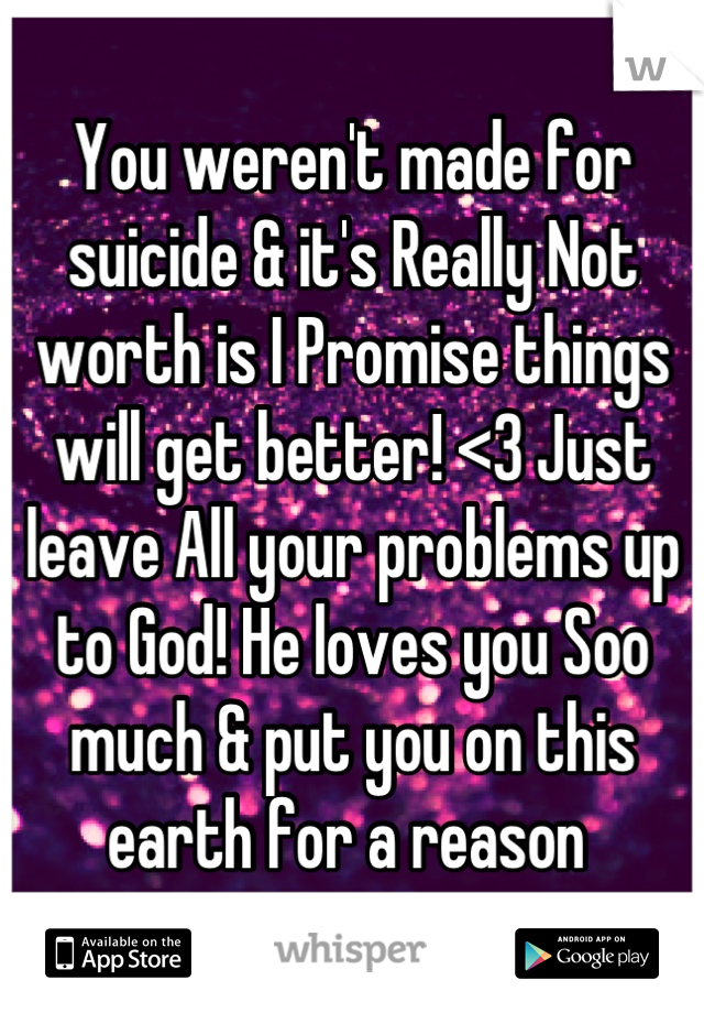 You weren't made for suicide & it's Really Not worth is I Promise things will get better! <3 Just leave All your problems up to God! He loves you Soo much & put you on this earth for a reason 