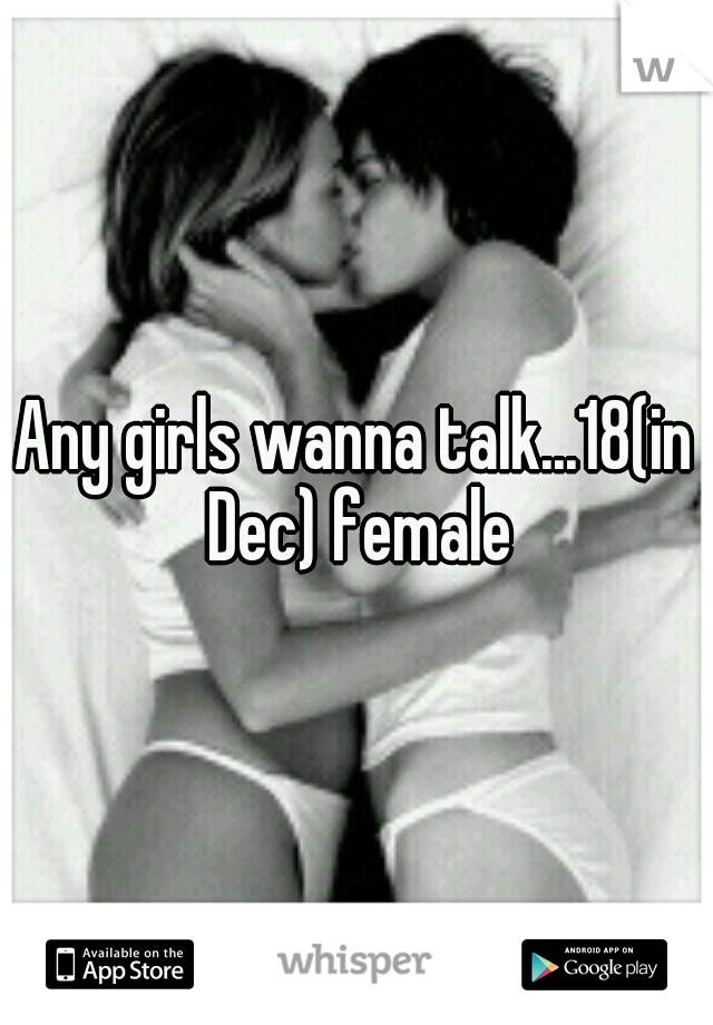 Any girls wanna talk...18(in Dec) female