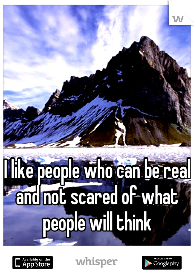 I like people who can be real and not scared of what people will think