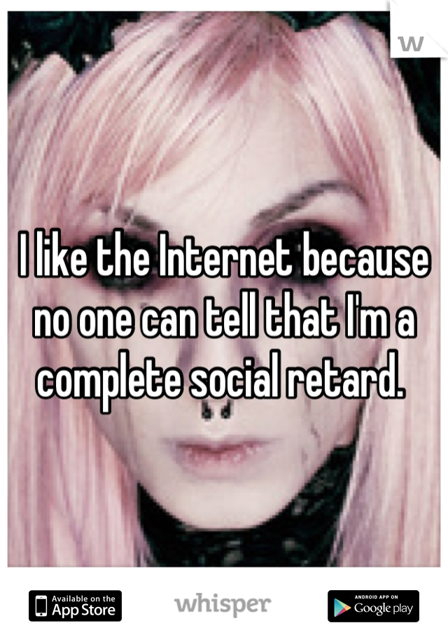 I like the Internet because no one can tell that I'm a complete social retard. 