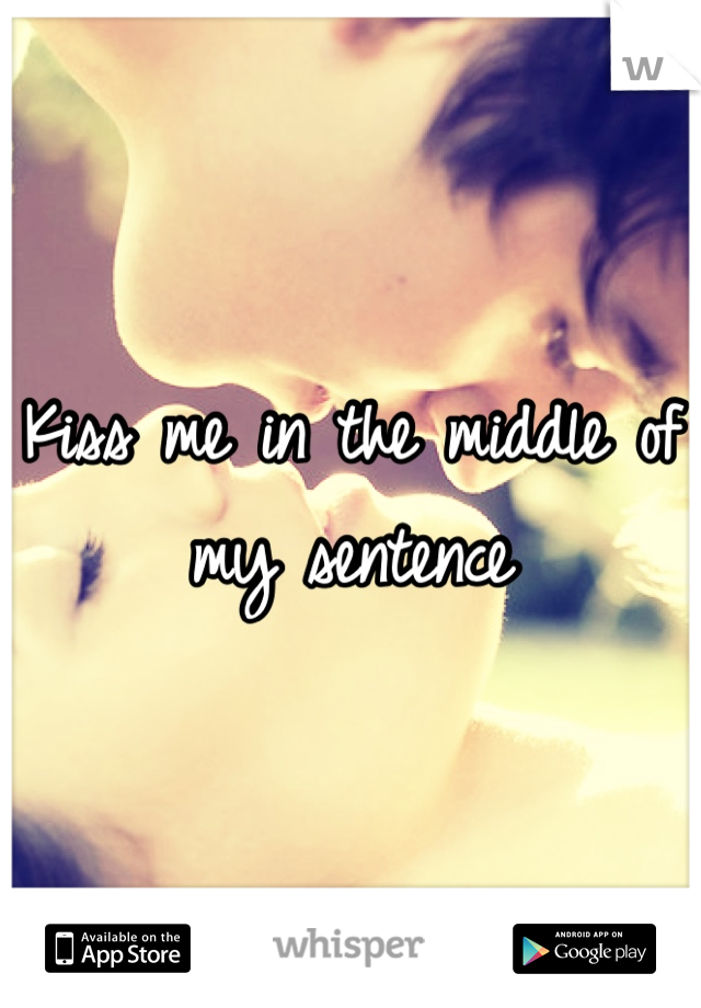 Kiss me in the middle of my sentence