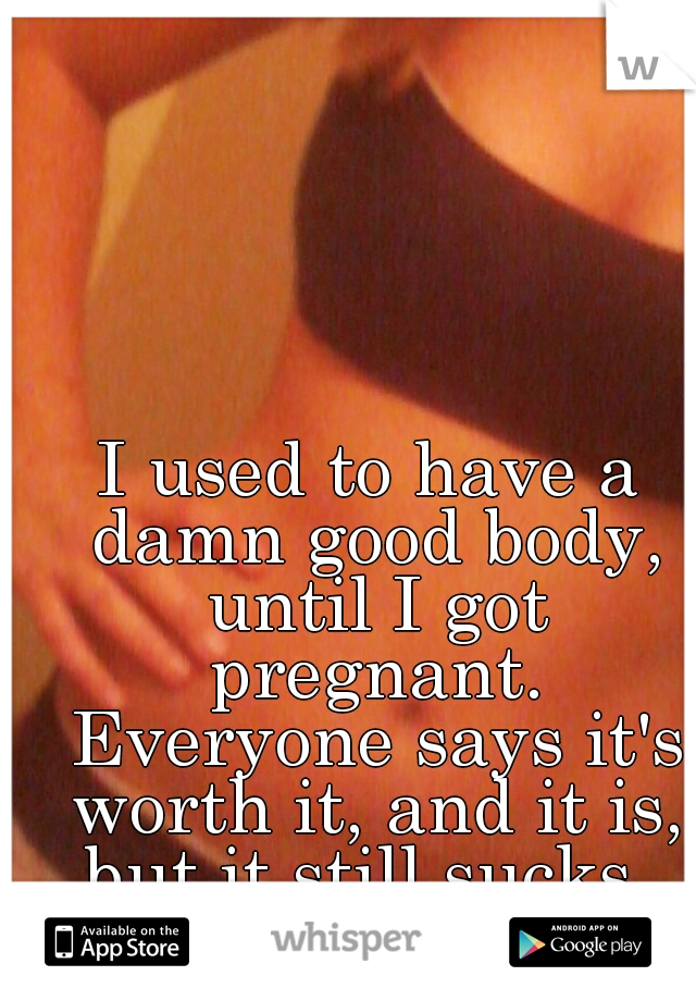 I used to have a damn good body, until I got pregnant. Everyone says it's worth it, and it is, but it still sucks. 