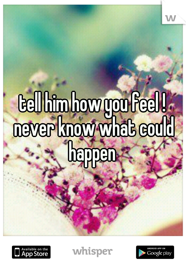 tell him how you feel ! never know what could happen 