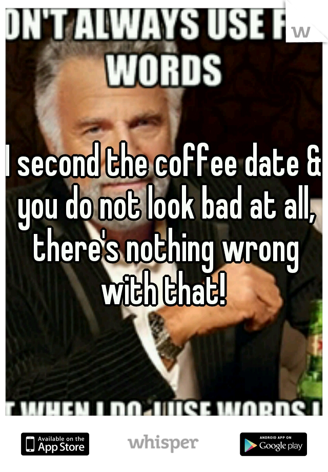 I second the coffee date & you do not look bad at all, there's nothing wrong with that! 