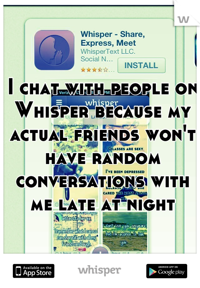 I chat with people on Whisper because my actual friends won't have random conversations with me late at night