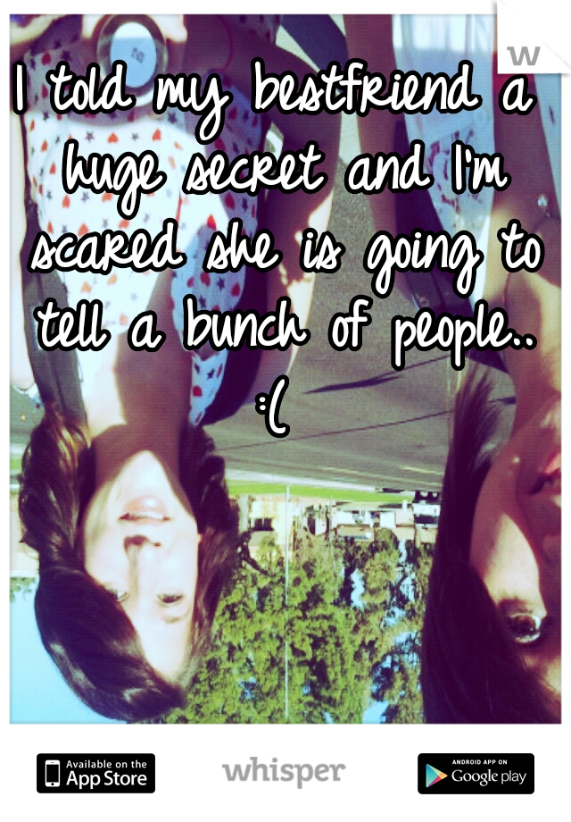 I told my bestfriend a huge secret and I'm scared she is going to tell a bunch of people.. :( 