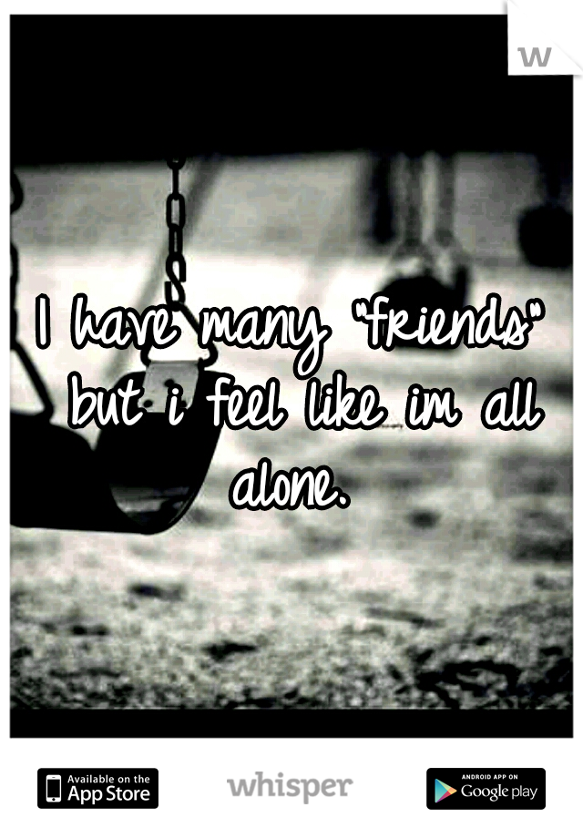 I have many "friends" but i feel like im all alone. 