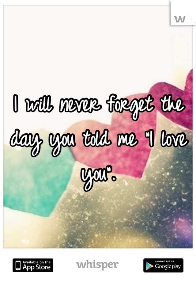 I will never forget the day you told me "I love you".