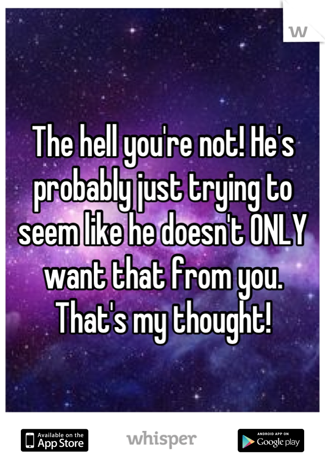 The hell you're not! He's probably just trying to seem like he doesn't ONLY want that from you. That's my thought!