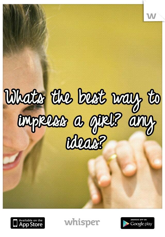 Whats the best way to impress a girl? any ideas?