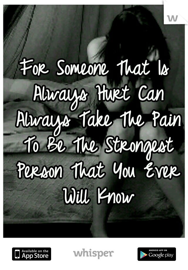 For Someone That Is Always Hurt Can Always Take The Pain To Be The Strongest Person That You Ever Will Know