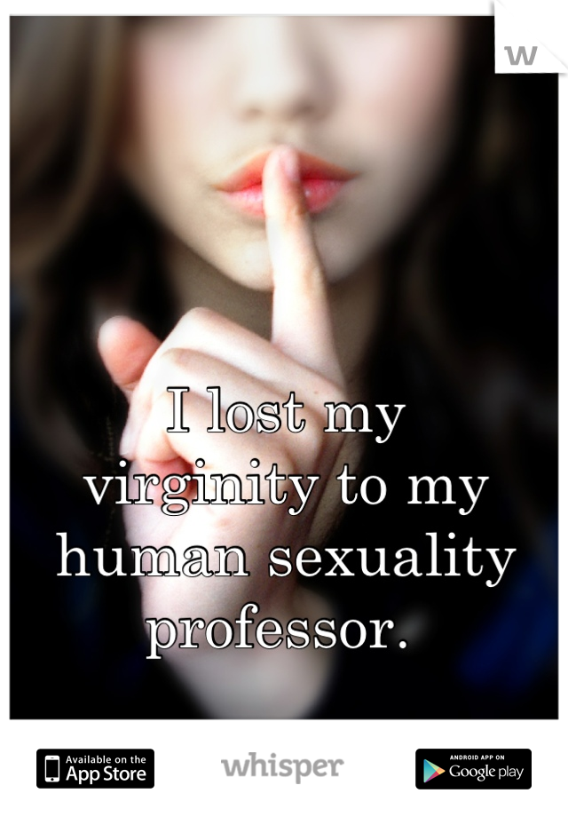 I lost my 
virginity to my 
human sexuality
professor. 