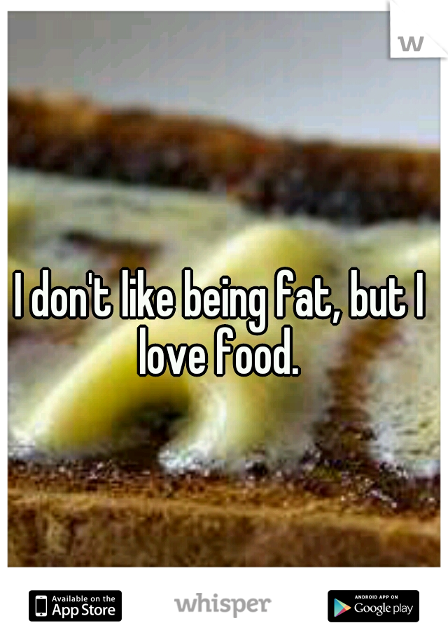 I don't like being fat, but I love food. 