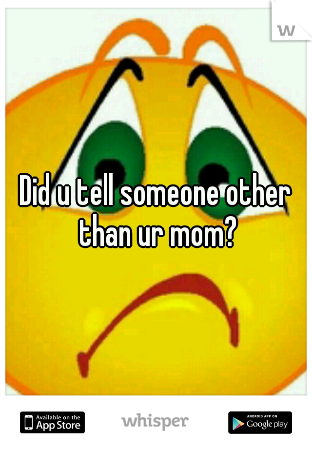 Did u tell someone other than ur mom?