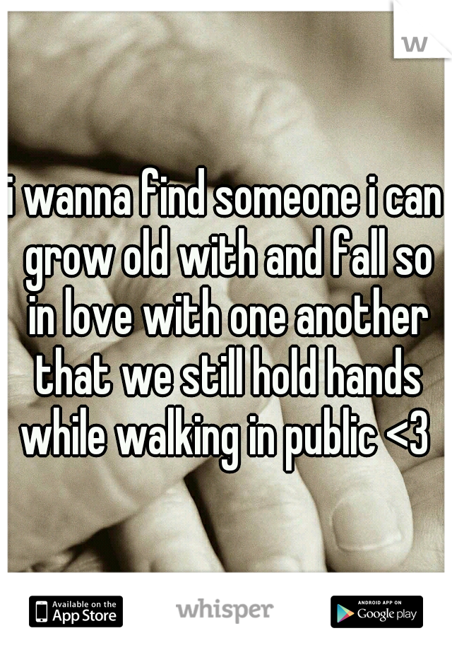 i wanna find someone i can grow old with and fall so in love with one another that we still hold hands while walking in public <3 