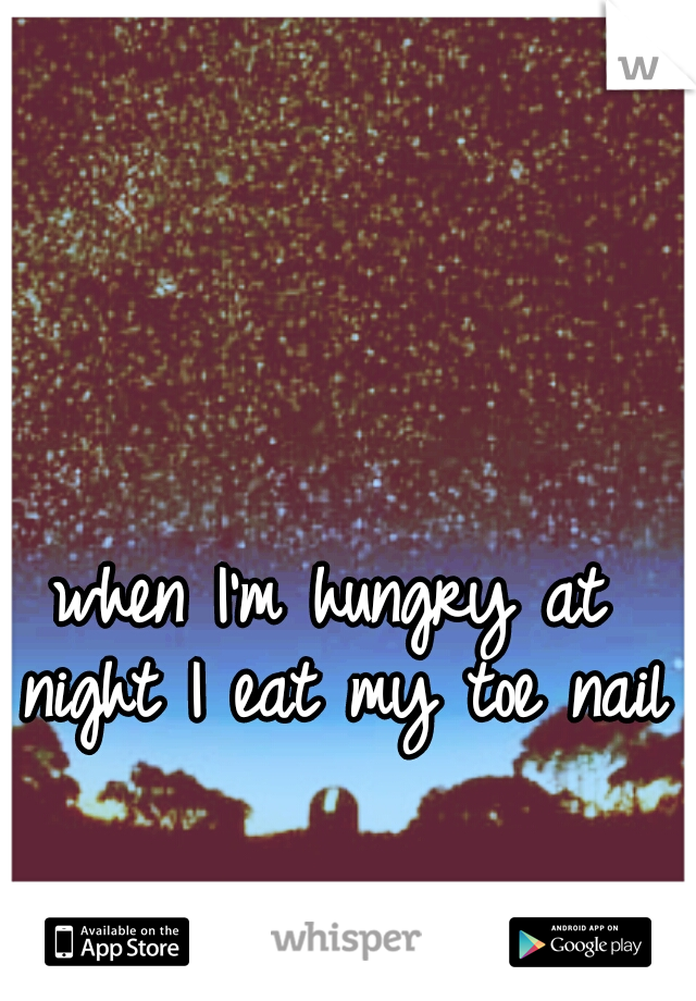 when I'm hungry at night I eat my toe nails