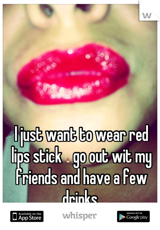 I just want to wear red lips stick 💄 go out wit my friends and have a few drinks 