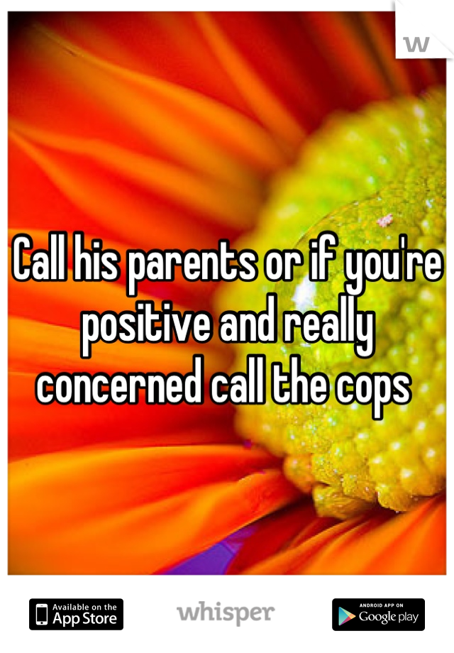 Call his parents or if you're positive and really concerned call the cops 
